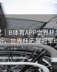 球星记忆｜B体育APP世界杯历届冠军球队分析，世界杯历届冠军球队比分