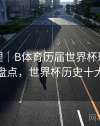 经典梳理｜B体育历届世界杯球星巅峰表现盘点，世界杯历史十大球星