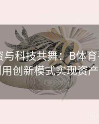 电竞投资与科技共舞：B体育平台下如何利用创新模式实现资产倍增