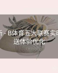 系统更新 - B体育五大联赛实时比分推送体验优化