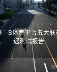 对战预测｜B体育平台五大联赛直播延迟测试报告