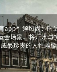 安博体育app引领风尚：时尚摄影师聚焦奥运会场景，将汗水与笑容定格成最珍贵的人性雕像