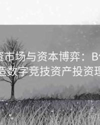电竞投资市场与资本博弈：B体育平台如何打造数字竞技资产投资理想生态