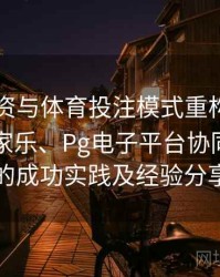 电竞投资与体育投注模式重构：探讨真人百家乐、Pg电子平台协同合作中的成功实践及经验分享