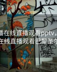 欧冠直播在线直播观看pptv，欧冠直播在线直播观看巴黎圣尔曼