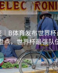 技术演变｜B体育发布世界杯最佳阵容盘点，世界杯最强队伍