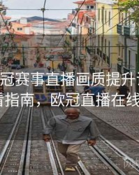B体育欧冠赛事直播画质提升说明｜高清观看指南，欧冠直播在线b万博