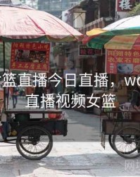 wcba女篮直播今日直播，wcba免费直播视频女篮