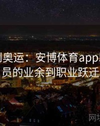 从校园到奥运：安博体育app助力运动员的业余到职业跃迁