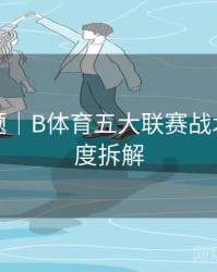 热门专题｜B体育五大联赛战术布阵深度拆解