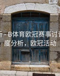 数据分析 - B体育欧冠赛事讨论区活跃度分析，欧冠活动