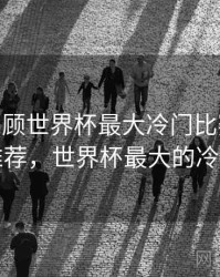 B体育回顾世界杯最大冷门比赛 - 精彩推荐，世界杯最大的冷门