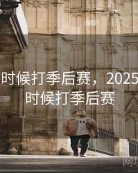 nba什么时候打季后赛，2025nba什么时候打季后赛