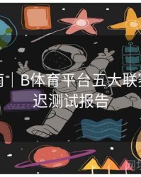 用户指南｜B体育平台五大联赛直播延迟测试报告