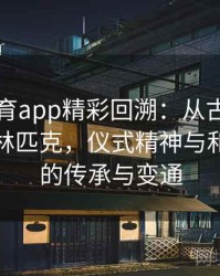 安博体育app精彩回溯：从古希腊到现代奥林匹克，仪式精神与和平初心的传承与变通