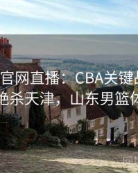 mk体育官网直播：CBA关键战役，山东男篮绝杀天津，山东男篮体育频道