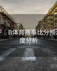 技术测评｜B体育赛事比分预测模型深度分析