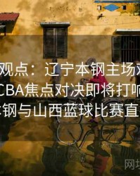 mk体育观点：辽宁本钢主场对阵山西汾酒，CBA焦点对决即将打响，辽宁本钢与山西蓝球比赛直播