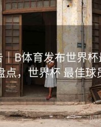 统计报告｜B体育发布世界杯最佳阵容盘点，世界杯 最佳球员
