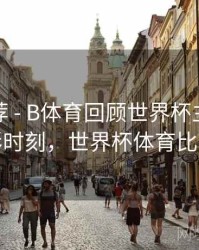 精彩推荐 - B体育回顾世界杯主办国精彩时刻，世界杯体育比赛