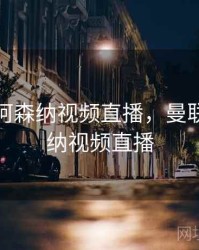 曼联vs阿森纳视频直播，曼联对阿森纳视频直播