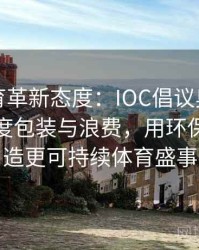 安博体育革新态度：IOC倡议奥运会上减少过度包装与浪费，用环保理念打造更可持续体育盛事