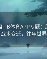 战术复盘 - B体育APP专题：历年世界杯战术变迁，往年世界杯