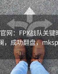 mk体育官网：FPX战队关键时刻力挽狂澜，成功翻盘，mksport