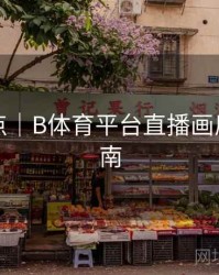 内容盘点｜B体育平台直播画质升级指南