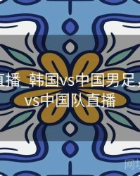 世预赛直播_韩国vs中国男足，韩国队vs中国队直播
