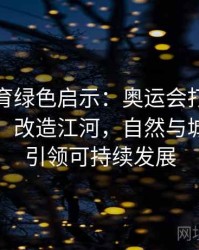 安博体育绿色启示：奥运会打造生态型场馆，改造江河，自然与城市结合引领可持续发展
