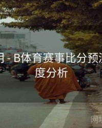 升级说明 - B体育赛事比分预测模型深度分析