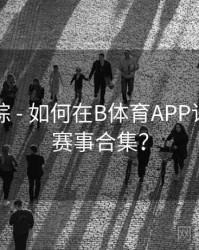 热门追踪 - 如何在B体育APP订阅热门赛事合集？