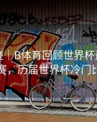 历史轨迹｜B体育回顾世界杯最大冷门比赛，历届世界杯冷门比分