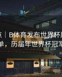 历年盘点｜B体育发布世界杯历届冠军全名单，历届年世界杯冠军是谁