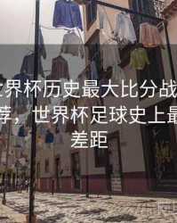B体育世界杯历史最大比分战役回顾｜精彩推荐，世界杯足球史上最大比分差距