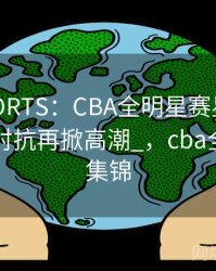 _MKSPORTS：CBA全明星赛星光熠熠，南北对抗再掀高潮_，cba全明星赛集锦