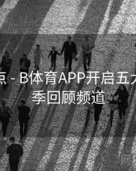 焦点盘点 - B体育APP开启五大联赛赛季回顾频道