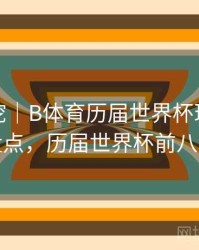 故事深挖｜B体育历届世界杯球星巅峰表现盘点，历届世界杯前八名球队