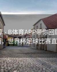 精彩推荐 - B体育APP带你回顾世界杯名场面，世界杯足球比赛直播app