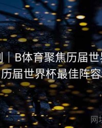 高光时刻｜B体育聚焦历届世界杯MVP球员，历届世界杯最佳阵容和mvp
