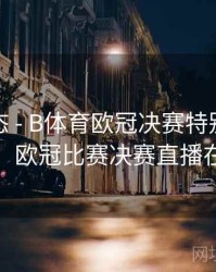 实时动态 - B体育欧冠决赛特别直播频道介绍，欧冠比赛决赛直播在线观看