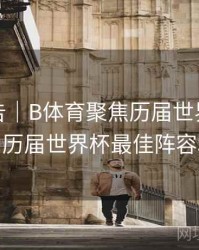 统计报告｜B体育聚焦历届世界杯MVP球员，历届世界杯最佳阵容和mvp