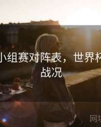 世界杯小组赛对阵表，世界杯小组赛战况