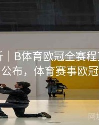 数据分析｜B体育欧冠全赛程直播时间公布，体育赛事欧冠