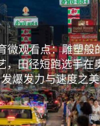 安博体育微观看点：雕塑般的体魄与精妙技艺，田径短跑选手在奥运会迸发爆发力与速度之美