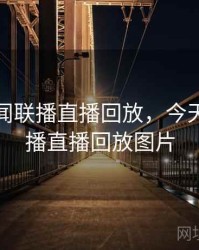 今天新闻联播直播回放，今天新闻联播直播回放图片
