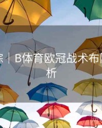 热点追踪｜B体育欧冠战术布阵趋势解析