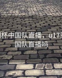 u17亚洲杯中国队直播，u17亚洲杯中国队直播吗