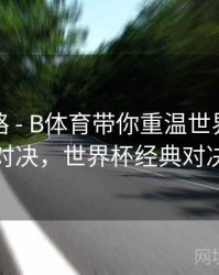 冠军之路 - B体育带你重温世界杯巅峰对决，世界杯经典对决
